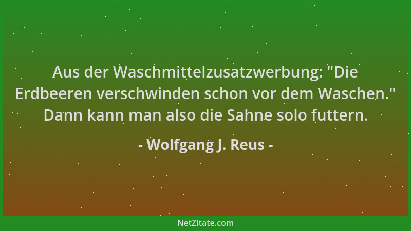 Wolfgang J. Reus - Aus der Waschmittelzusatzwerbung:  "Die Erdbeeren verschwinden schon vor dem Waschen. " Dann kann man also...