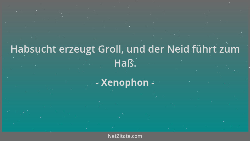 Xenophon - Habsucht erzeugt Groll, und der Neid führt zum Haß....