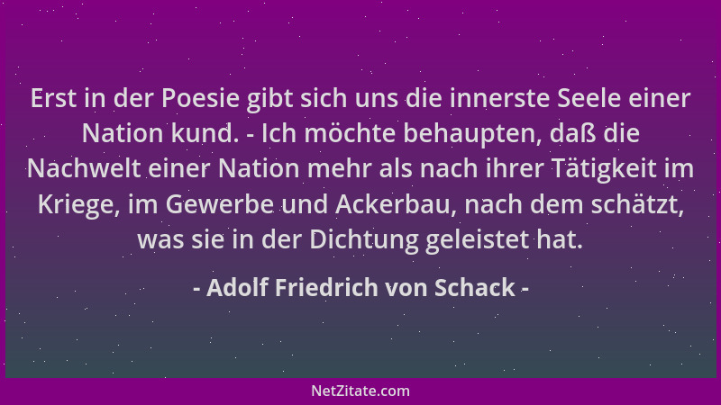 Adolf Friedrich von Schack - Erst in der Poesie gibt sich uns die innerste Seele einer Nation kund. - Ich möchte behaupten,...