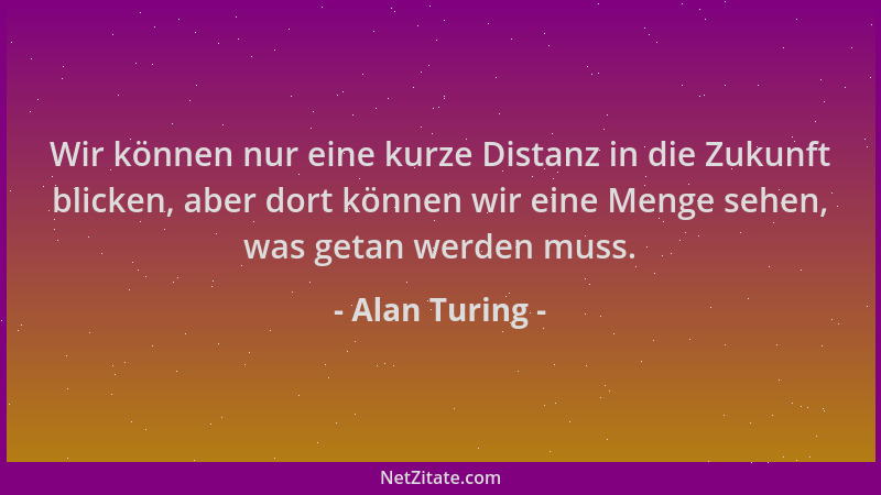 Alan Turing - Wir können nur eine kurze Distanz in die Zukunft blicken, aber dort können wir eine Menge sehen, was getan we...
