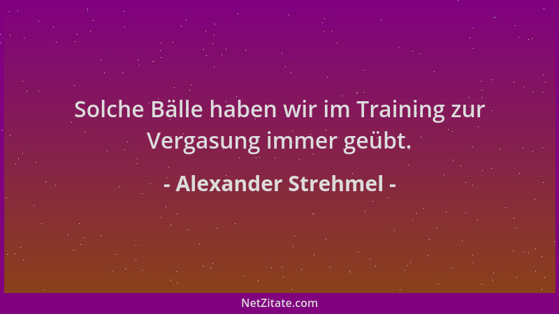 Alexander Strehmel - Solche Bälle haben wir im Training zur Vergasung immer geübt....