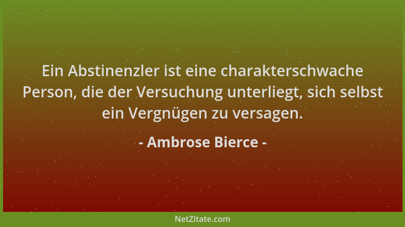 Ambrose Bierce - Ein Abstinenzler ist eine charakterschwache Person, die der Versuchung unterliegt, sich selbst ein Vergnüg...