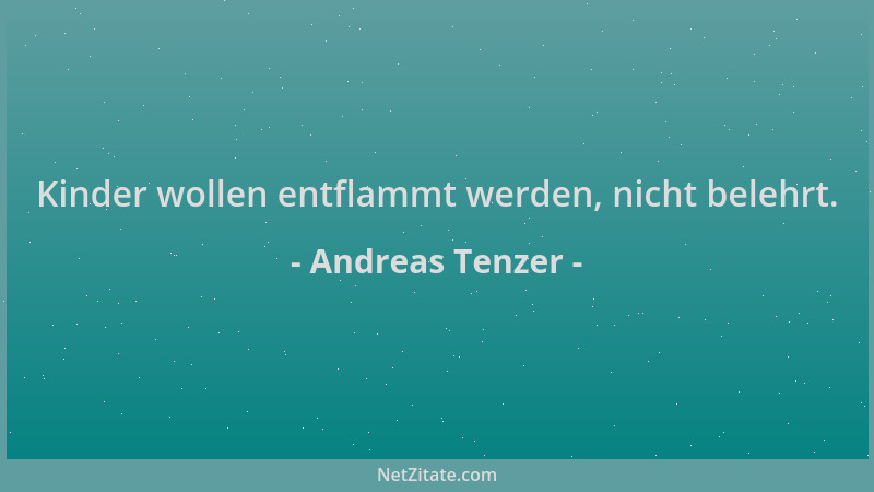 Andreas Tenzer - Kinder wollen entflammt werden, nicht belehrt....