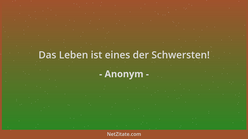 Anonym - Das Leben ist eines der Schwersten!...