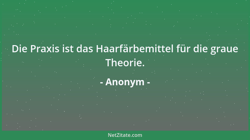 Anonym - Die Praxis ist das Haarfärbemittel für die graue Theorie....