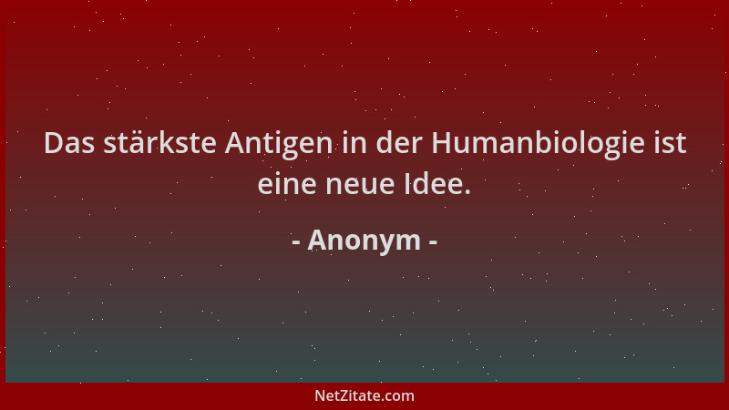 Anonym - Das stärkste Antigen in der Humanbiologie ist eine neue Idee....
