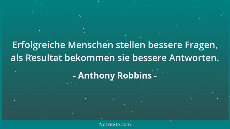 Anthony Robbins - Erfolgreiche Menschen stellen bessere Fragen, als Resultat bekommen sie bessere Antworten....