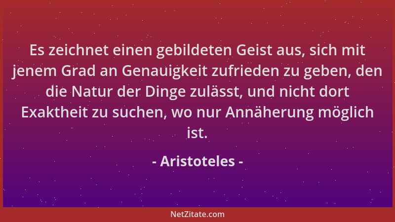 Aristoteles - Es zeichnet einen gebildeten Geist aus, sich mit jenem Grad an Genauigkeit zufrieden zu geben, den die Natur...