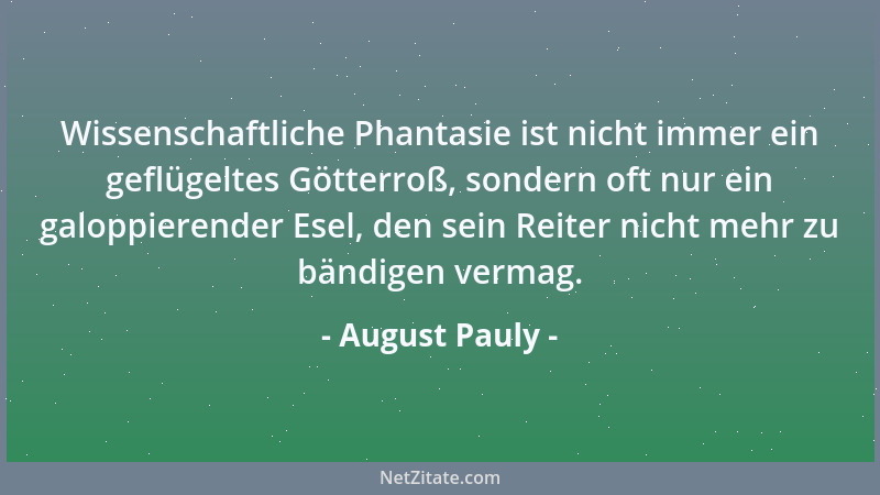 August Pauly - Wissenschaftliche Phantasie ist nicht immer ein geflügeltes Götterroß, sondern oft nur ein galoppierender Es...