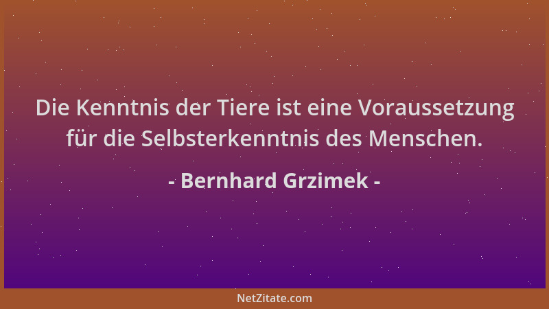 Bernhard Grzimek - Die Kenntnis der Tiere ist eine Voraussetzung für die Selbsterkenntnis des Menschen....