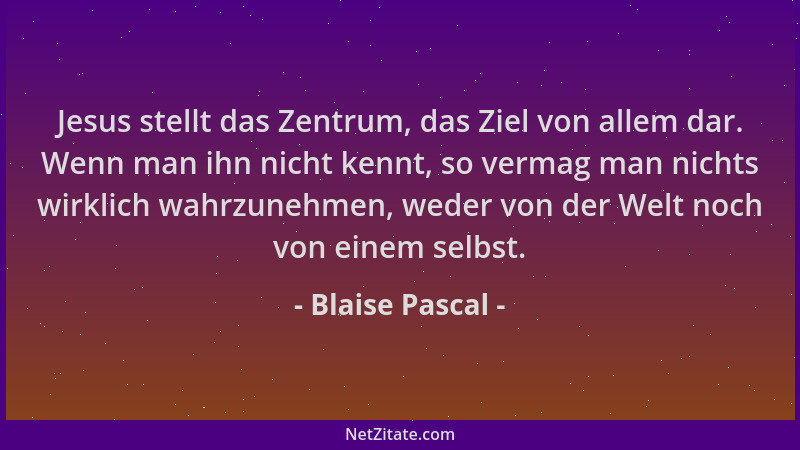 Blaise Pascal - Jesus stellt das Zentrum, das Ziel von allem dar. Wenn man ihn nicht kennt, so vermag man nichts wirklich w...