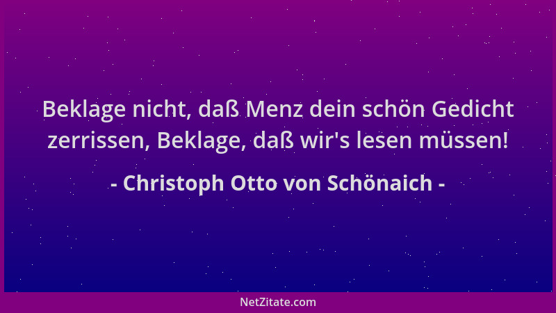 Christoph Otto von Schönaich - Beklage nicht, daß Menz dein schön Gedicht zerrissen, Beklage, daß wir 's lesen müssen!...