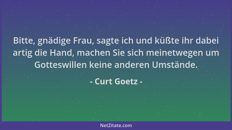 Curt Goetz - Bitte, gnädige Frau, sagte ich und küßte ihr dabei artig die Hand, machen Sie sich meinetwegen um Gotteswillen...