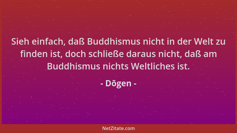Dōgen - Sieh einfach, daß Buddhismus nicht in der Welt zu finden ist, doch schließe daraus nicht, daß am Buddhismus nichts...