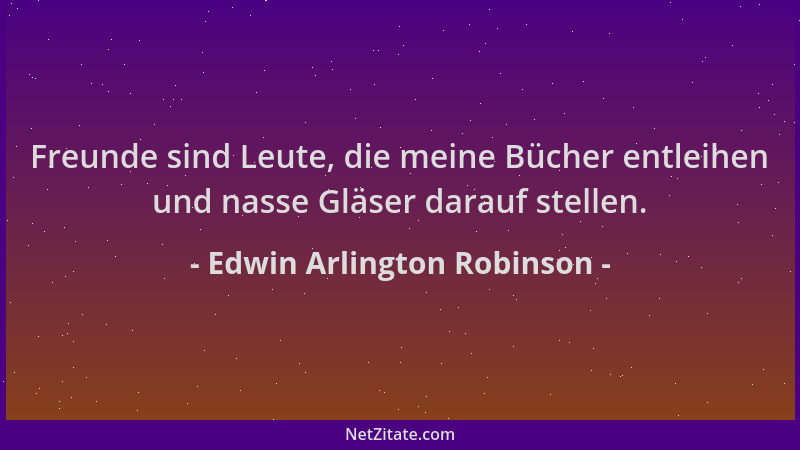 Edwin Arlington Robinson - Freunde sind Leute, die meine Bücher entleihen und nasse Gläser darauf stellen....