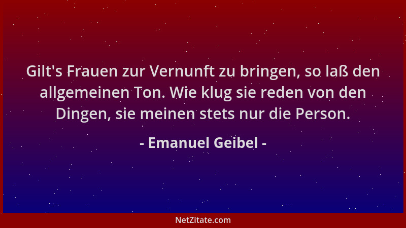 Emanuel Geibel - Gilt 's Frauen zur Vernunft zu bringen, so laß den allgemeinen Ton. Wie klug sie reden von den Dingen, sie...