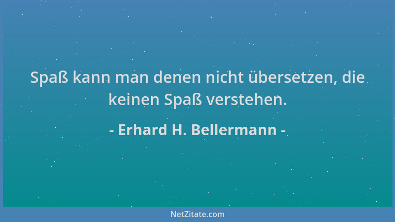 Erhard H. Bellermann - Spaß kann man denen nicht übersetzen, die keinen Spaß verstehen....
