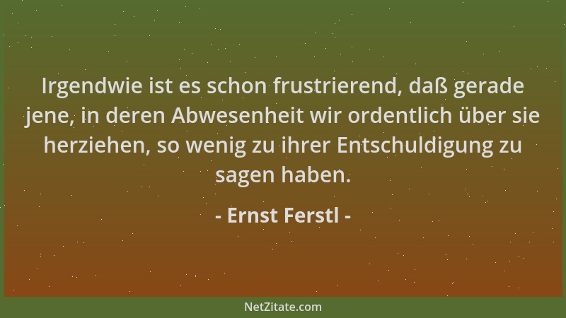 Ernst Ferstl - Irgendwie ist es schon frustrierend, daß gerade jene, in deren Abwesenheit wir ordentlich über sie herziehen...