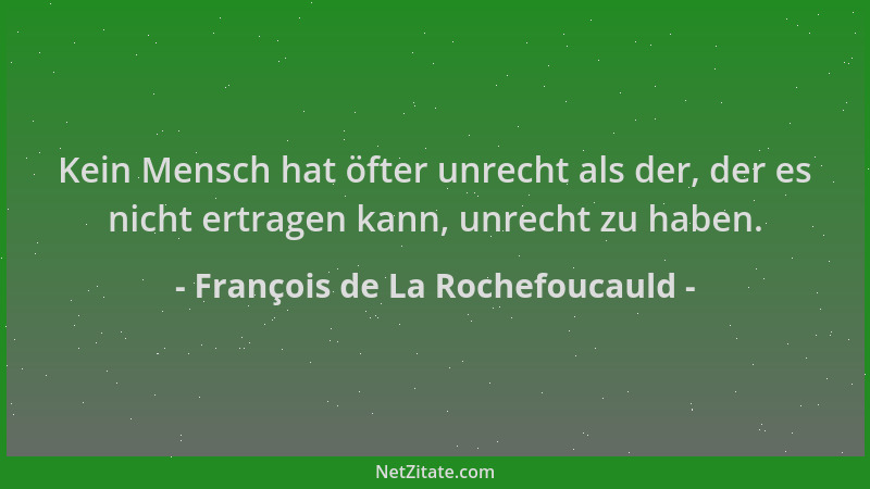 François de La Rochefoucauld - Kein Mensch hat öfter unrecht als der, der es nicht ertragen kann, unrecht zu haben....