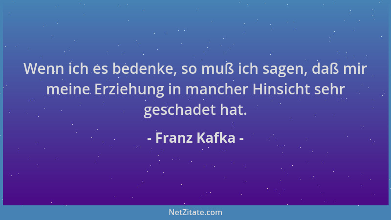 Franz Kafka - Wenn ich es bedenke, so muß ich sagen, daß mir meine Erziehung in mancher Hinsicht sehr geschadet hat....