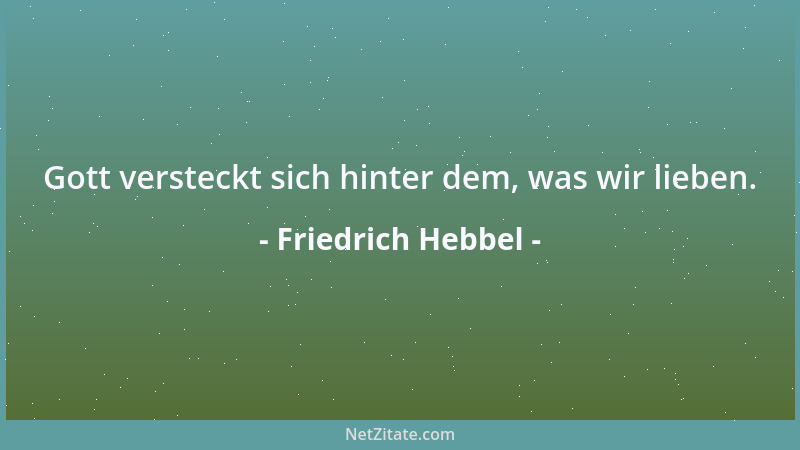Friedrich Hebbel - Gott versteckt sich hinter dem, was wir lieben....