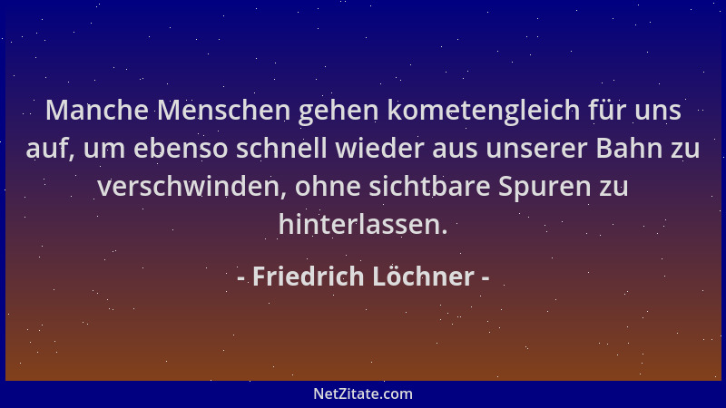 Friedrich Löchner - Manche Menschen gehen kometengleich für uns auf, um ebenso schnell wieder aus unserer Bahn zu verschwin...