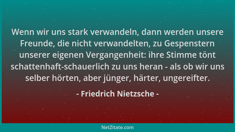 Friedrich Nietzsche - Wenn wir uns stark verwandeln, dann werden unsere Freunde, die nicht verwandelten, zu Gespenstern uns...