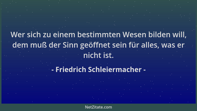 Friedrich Schleiermacher - Wer sich zu einem bestimmten Wesen bilden will, dem muß der Sinn geöffnet sein für alles, was er...