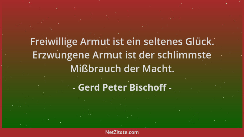 Gerd Peter Bischoff - Freiwillige Armut ist ein seltenes Glück. Erzwungene Armut ist der schlimmste Mißbrauch der Macht....
