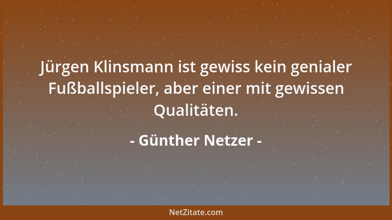 Günther Netzer - Jürgen Klinsmann ist gewiss kein genialer Fußballspieler, aber einer mit gewissen Qualitäten....