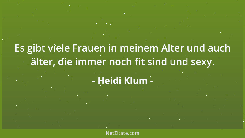 Heidi Klum - Es gibt viele Frauen in meinem Alter und auch älter, die immer noch fit sind und sexy....