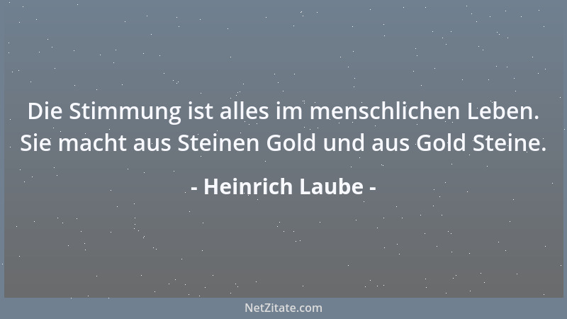 Heinrich Laube - Die Stimmung ist alles im menschlichen Leben. Sie macht aus Steinen Gold und aus Gold Steine....
