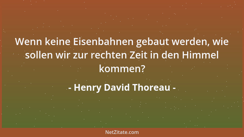 Henry David Thoreau - Wenn keine Eisenbahnen gebaut werden, wie sollen wir zur rechten Zeit in den Himmel kommen?...