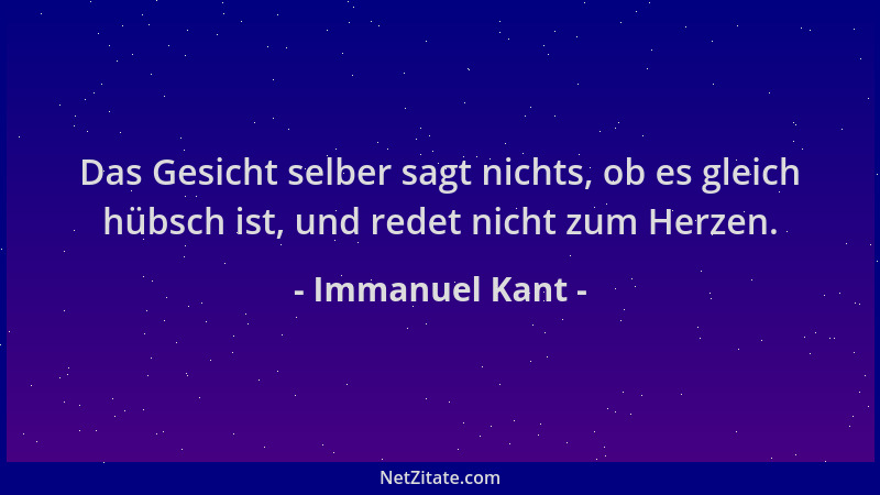 Immanuel Kant - Das Gesicht selber sagt nichts, ob es gleich hübsch ist, und redet nicht zum Herzen....