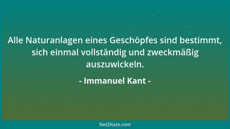 Immanuel Kant - Alle Naturanlagen eines Geschöpfes sind bestimmt, sich einmal vollständig und zweckmäßig auszuwickeln....