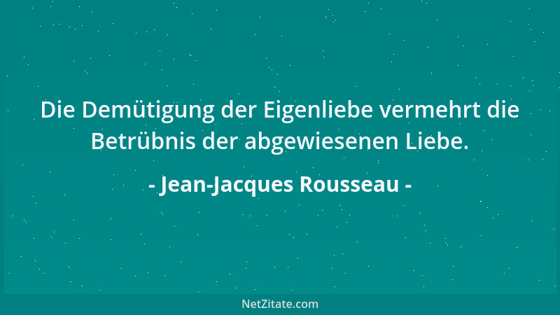 Jean-Jacques Rousseau - Die Demütigung der Eigenliebe vermehrt die Betrübnis der abgewiesenen Liebe....