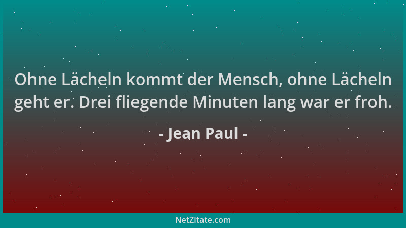 Jean Paul - Ohne Lächeln kommt der Mensch, ohne Lächeln geht er. Drei fliegende Minuten lang war er froh....