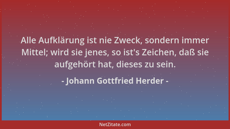 Johann Gottfried Herder - Alle Aufklärung ist nie Zweck, sondern immer Mittel; wird sie jenes, so ist 's Zeichen, daß sie au...