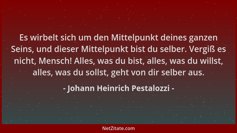 Johann Heinrich Pestalozzi - Es wirbelt sich um den Mittelpunkt deines ganzen Seins, und dieser Mittelpunkt bist du selber....