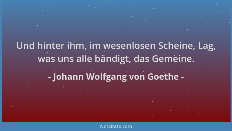 Johann Wolfgang von Goethe - Und hinter ihm, im wesenlosen Scheine, Lag, was uns alle bändigt, das Gemeine....