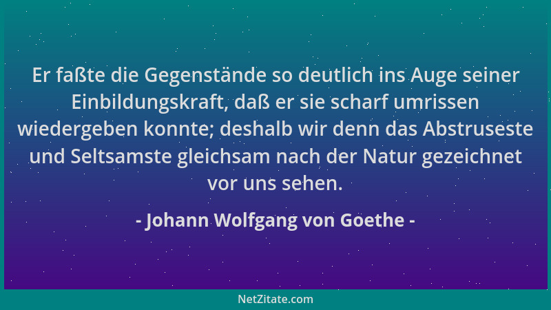 Johann Wolfgang von Goethe - Er faßte die Gegenstände so deutlich ins Auge seiner Einbildungskraft, daß er sie scharf umris...