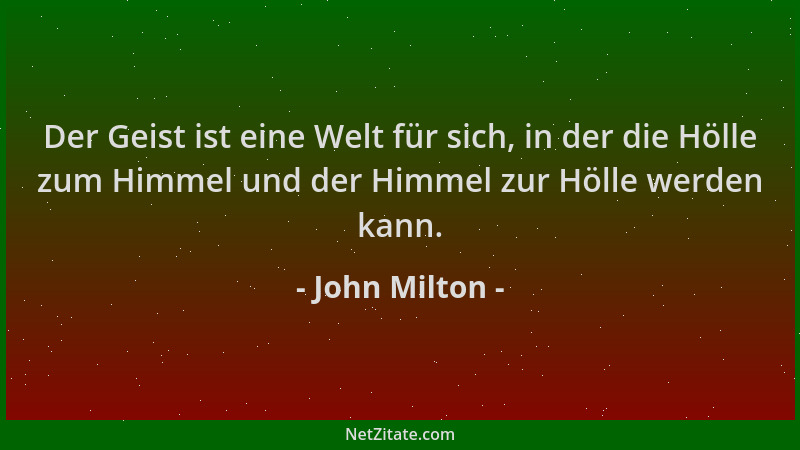 John Milton - Der Geist ist eine Welt für sich, in der die Hölle zum Himmel und der Himmel zur Hölle werden kann....