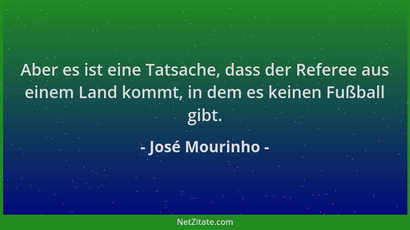 José Mourinho - Aber es ist eine Tatsache, dass der Referee aus einem Land kommt, in dem es keinen Fußball gibt....