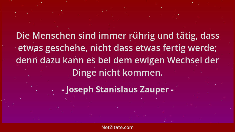 Joseph Stanislaus Zauper - Die Menschen sind immer rührig und tätig, dass etwas geschehe, nicht dass etwas fertig werde; de...