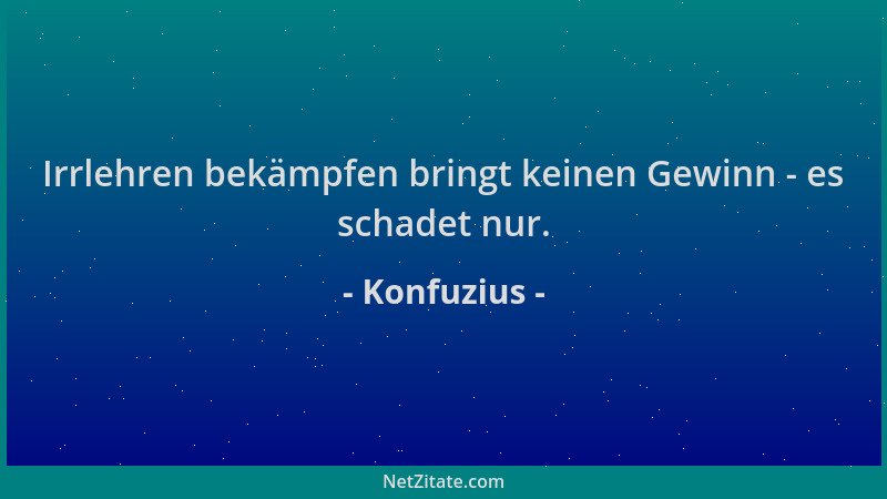 Konfuzius - Irrlehren bekämpfen bringt keinen Gewinn - es schadet nur....