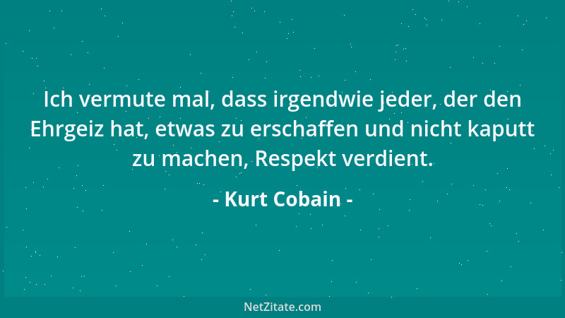 Kurt Cobain - Ich vermute mal, dass irgendwie jeder, der den Ehrgeiz hat, etwas zu erschaffen und nicht kaputt zu machen, R...