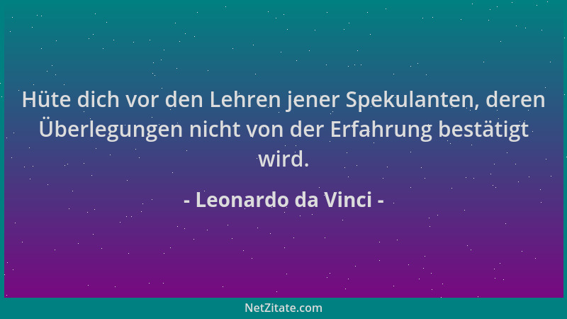 Leonardo da Vinci - Hüte dich vor den Lehren jener Spekulanten, deren Überlegungen nicht von der Erfahrung bestätigt wird....