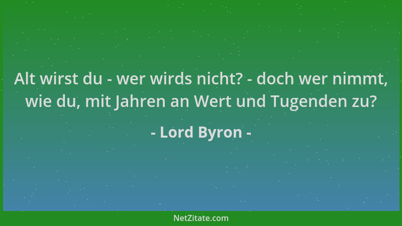 Lord Byron - Alt wirst du - wer wirds nicht? - doch wer nimmt, wie du, mit Jahren an Wert und Tugenden zu?...
