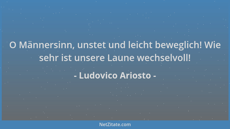 Ludovico Ariosto - O Männersinn, unstet und leicht beweglich! Wie sehr ist unsere Laune wechselvoll!...
