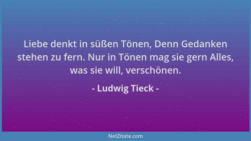 Ludwig Tieck - Liebe denkt in süßen Tönen, Denn Gedanken stehen zu fern. Nur in Tönen mag sie gern Alles, was sie will, ver...